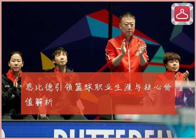 恩比德引领篮球职业生涯与核心价值解析