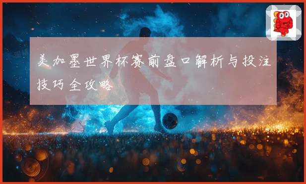 美加墨世界杯赛前盘口解析与投注技巧全攻略