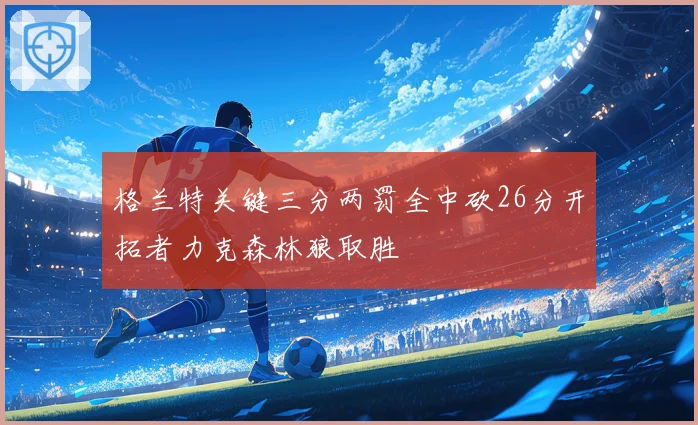 格兰特关键三分两罚全中砍26分开拓者力克森林狼取胜