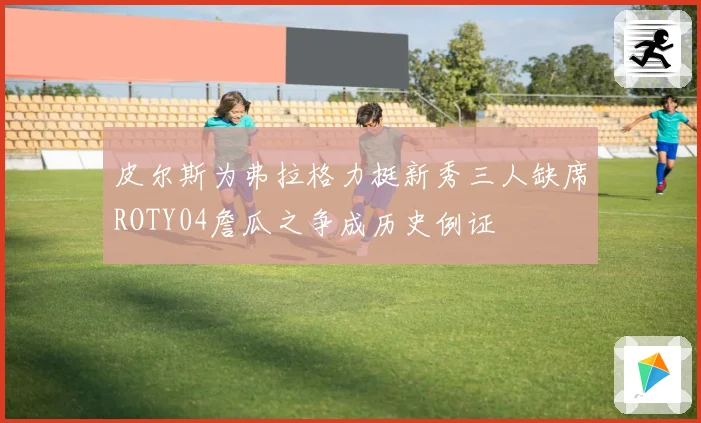 皮尔斯为弗拉格力挺新秀三人缺席ROTY04詹瓜之争成历史例证