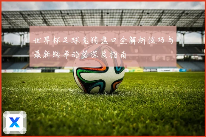 世界杯足球竞猜盘口全解析技巧与最新赔率趋势深度指南