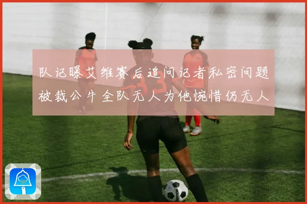队记曝艾维赛后追问记者私密问题被裁公牛全队无人为他惋惜仍无人