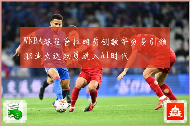 WNBA球星普拉姆首创数字分身引领职业女运动员进入AI时代
