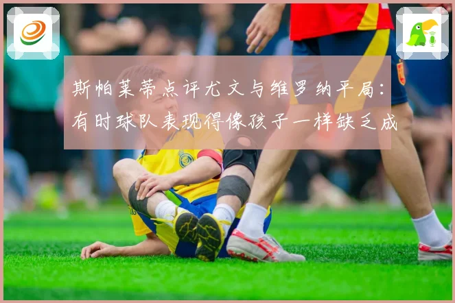 斯帕莱蒂点评尤文与维罗纳平局：有时球队表现得像孩子一样缺乏成熟