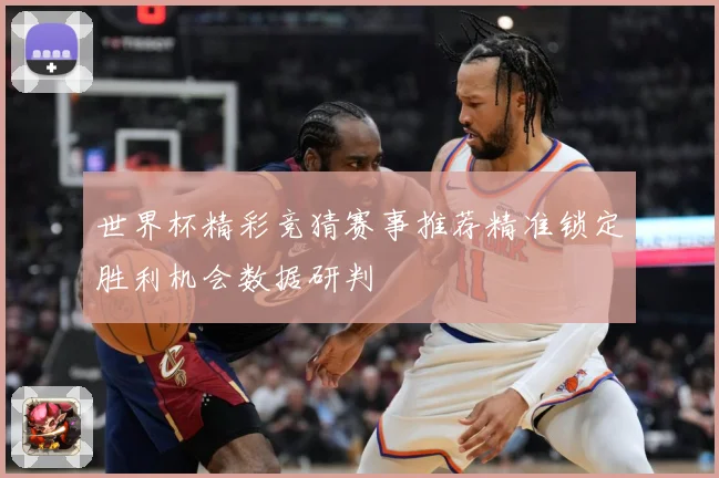 世界杯精彩竞猜赛事推荐精准锁定胜利机会数据研判