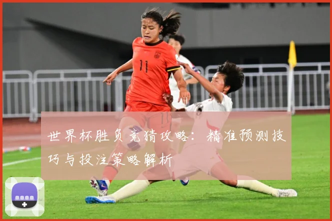 世界杯胜负竞猜攻略：精准预测技巧与投注策略解析