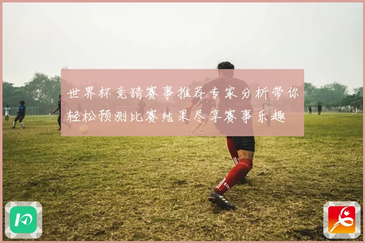 世界杯竞猜赛事推荐专家分析带你轻松预测比赛结果尽享赛事乐趣