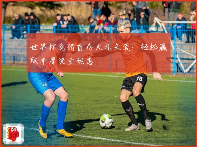 世界杯竞猜首存大礼来袭，轻松赢取丰厚奖金优惠