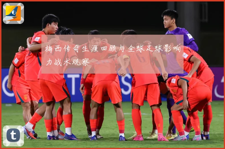 梅西传奇生涯回顾与全球足球影响力战术观察