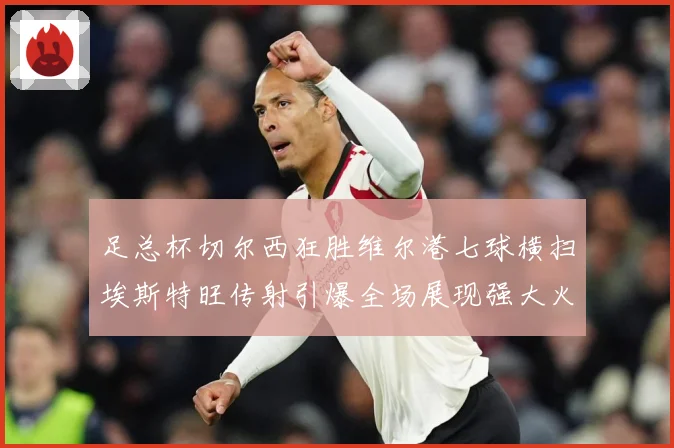 足总杯切尔西狂胜维尔港七球横扫埃斯特旺传射引爆全场展现强大火专题观察