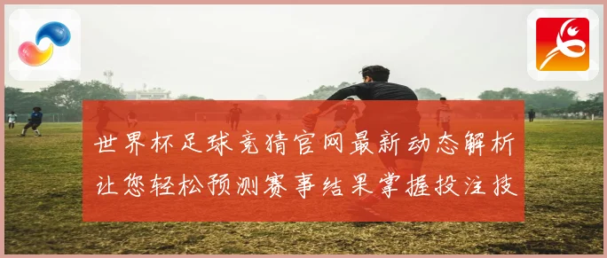 世界杯足球竞猜官网最新动态解析让您轻松预测赛事结果掌握投注技巧
