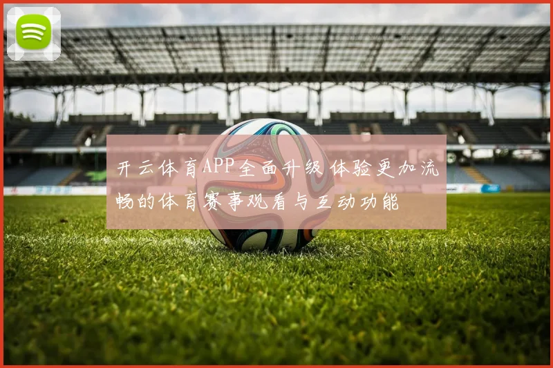 开云体育APP全面升级 体验更加流畅的体育赛事观看与互动功能