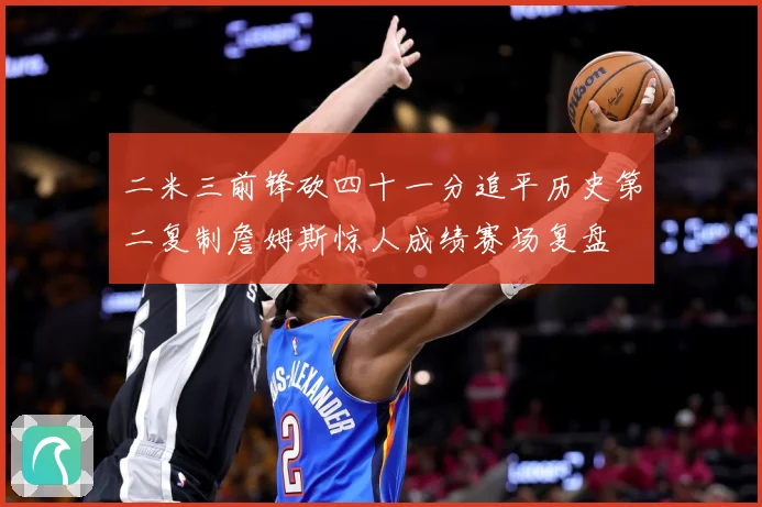 二米三前锋砍四十一分追平历史第二复制詹姆斯惊人成绩赛场复盘