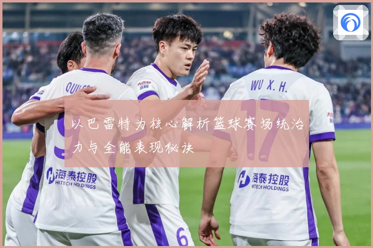 以巴雷特为核心解析篮球赛场统治力与全能表现秘诀