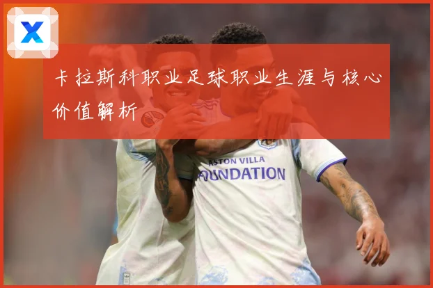 卡拉斯科职业足球职业生涯与核心价值解析