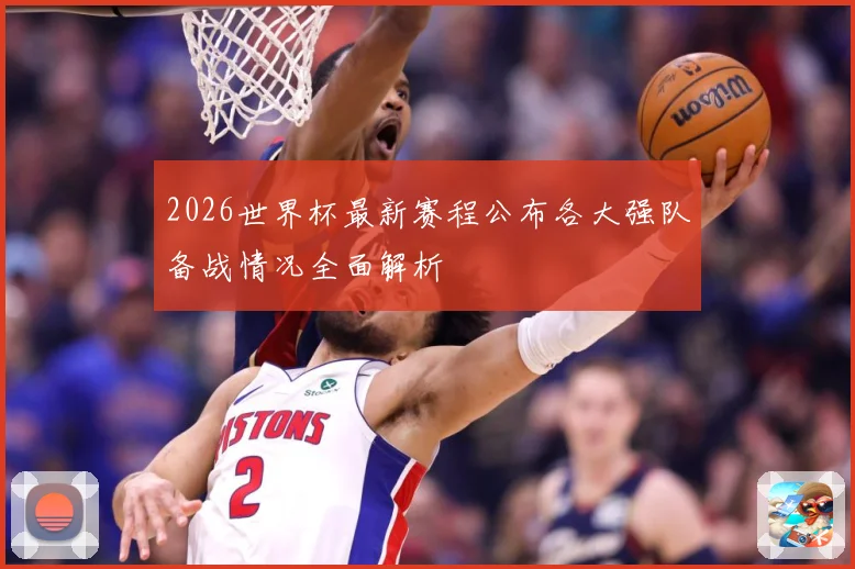 2026世界杯最新赛程公布各大强队备战情况全面解析