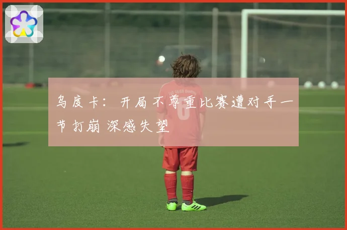 乌度卡：开局不尊重比赛遭对手一节打崩 深感失望