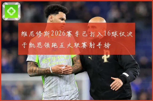 维尼修斯2026赛季已打入16球仅次于凯恩领跑五大联赛射手榜