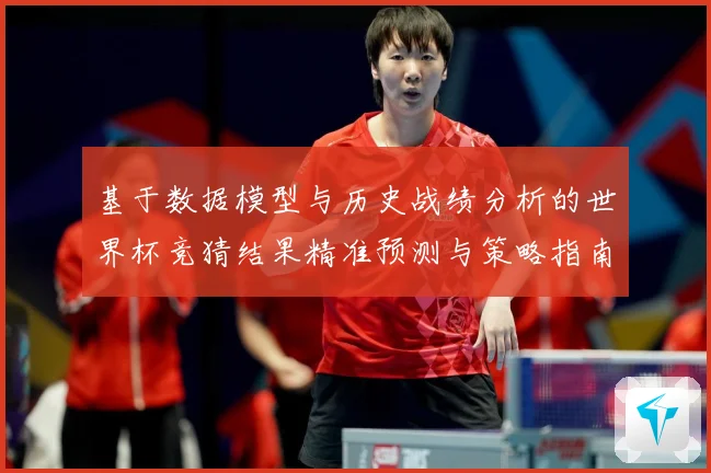 基于数据模型与历史战绩分析的世界杯竞猜结果精准预测与策略指南