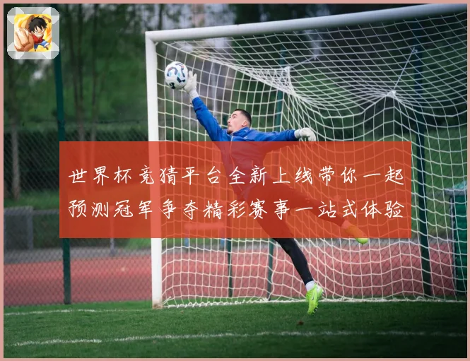 世界杯竞猜平台全新上线带你一起预测冠军争夺精彩赛事一站式体验