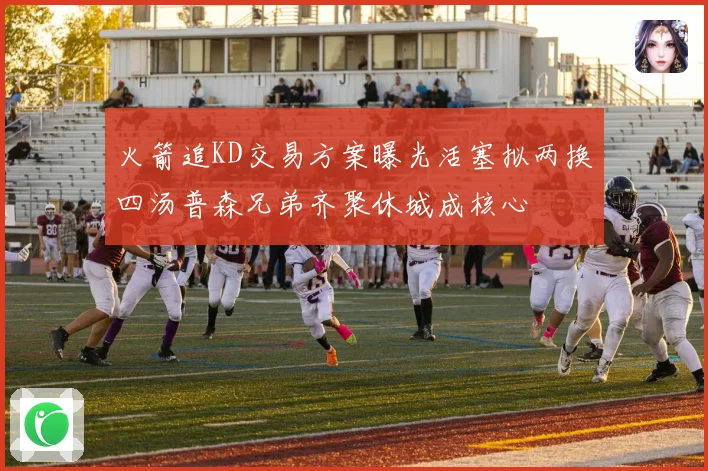 火箭追KD交易方案曝光活塞拟两换四汤普森兄弟齐聚休城成核心