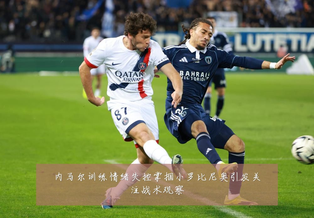 内马尔训练情绪失控掌掴小罗比尼奥引发关注战术观察