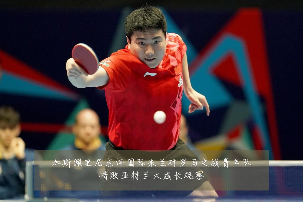 加斯佩里尼点评国际米兰对罗马之战青年队惜败亚特兰大成长观察