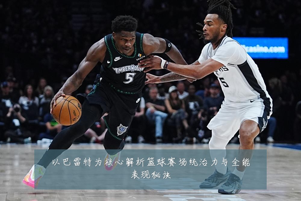 以巴雷特为核心解析篮球赛场统治力与全能表现秘诀