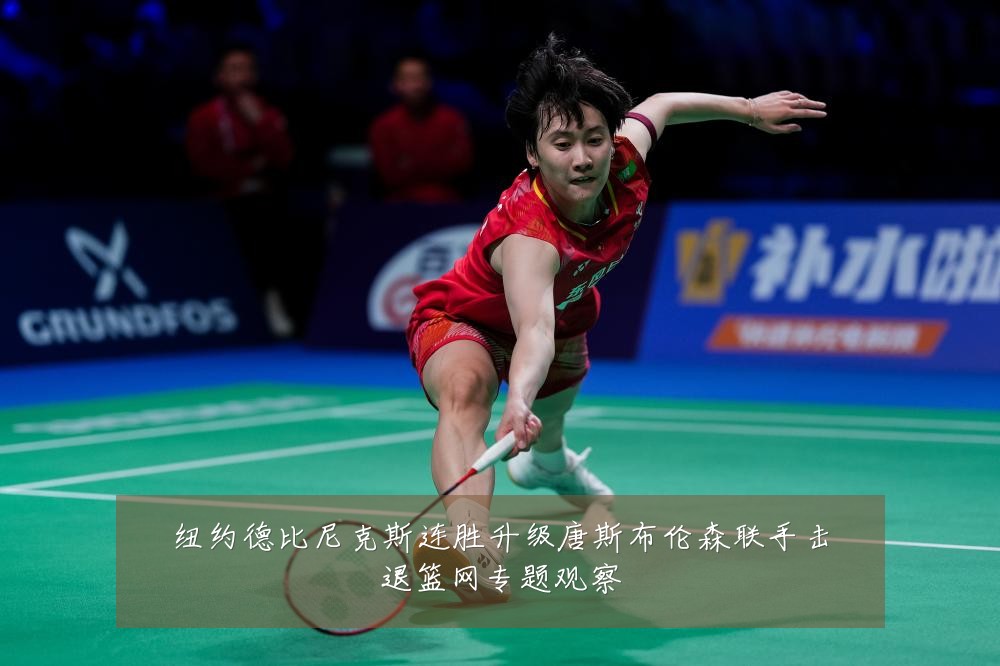 纽约德比尼克斯连胜升级唐斯布伦森联手击退篮网专题观察